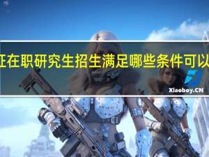 双证在职研究生招生满足哪些条件可以顺利入学