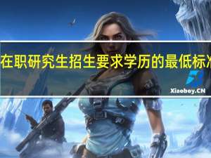 双证在职研究生招生要求学历的最低标准是怎样的
