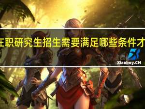 双证在职研究生招生需要满足哪些条件才能顺利入学
