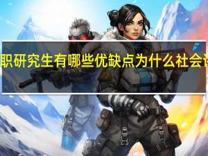 双证在职研究生有哪些优缺点为什么社会评价褒贬不一