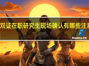 双证在职研究生现场确认有哪些注意事项
