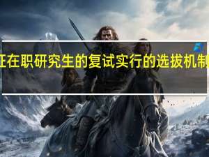 双证在职研究生的复试实行的选拔机制你清楚吗