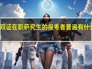 双证在职研究生的报考者普遍有什么特点