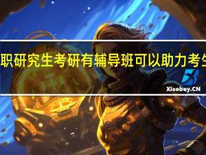 双证在职研究生考研有辅导班可以助力考生考研的成功