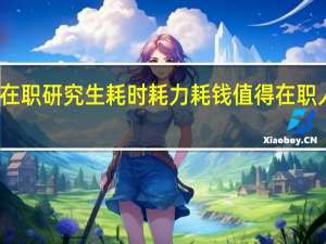 双证在职研究生耗时耗力耗钱值得在职人士报考吗