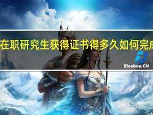 双证在职研究生获得证书得多久如何完成学习任务