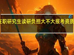 双证在职研究生读研负担大不大报考资质要求怎么样