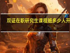 双证在职研究生课程班多少人开课