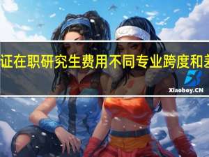 双证在职研究生费用不同专业跨度和差距大吗