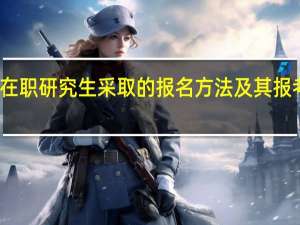 双证在职研究生采取的报名方法及其报考所需材料