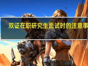 双证在职研究生面试时的注意事项