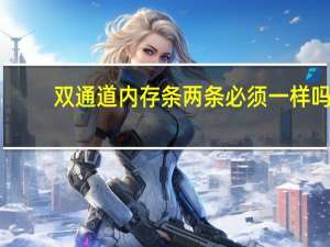 双通道内存条两条必须一样吗（双通道内存）