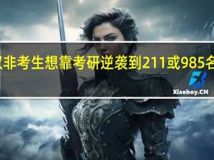 双非考生想靠考研逆袭到211或985名校读研，这条路有多难