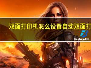 双面打印机怎么设置自动双面打印（打印双面时挨着的两页正反不一致）