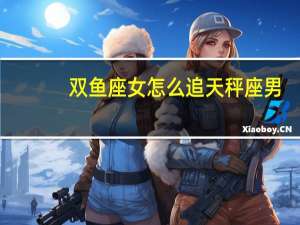 双鱼座女怎么追天秤座男（双鱼座女怎么追）