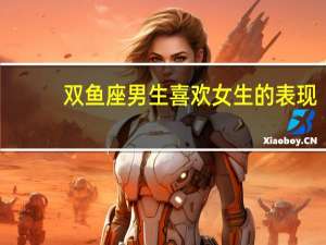 双鱼座男生喜欢女生的表现（双鱼座女生喜欢什么类型的男生）
