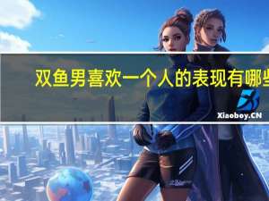 双鱼男喜欢一个人的表现有哪些（双鱼男喜欢一个人的表现）