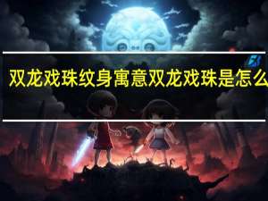 双龙戏珠纹身寓意 双龙戏珠是怎么玩的