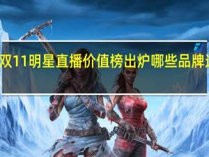 双11明星直播价值榜出炉哪些品牌选对了？ 到底什么情况嘞