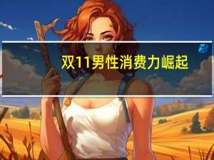 双11男性消费力崛起：首次超过宠物狗 茅台成箱买