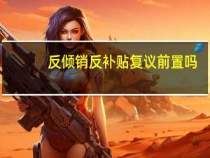 反倾销反补贴复议前置吗（反倾销反补贴）