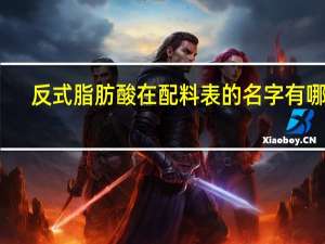 反式脂肪酸在配料表的名字有哪些（反式脂肪酸在配料表的名字）