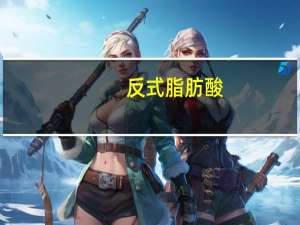 反式脂肪酸（关于反式脂肪酸的介绍）