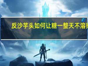 反沙芋头如何让糖一整天不溶掉