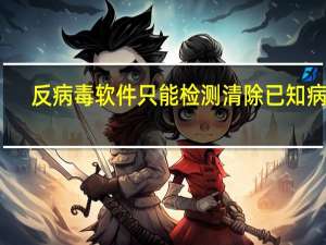 反病毒软件只能检测清除已知病毒（反病毒软件）