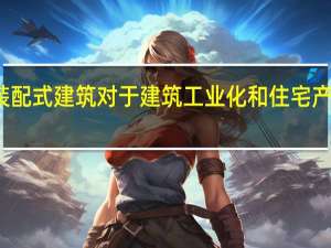 发展装配式建筑对于建筑工业化和住宅产业化的意义