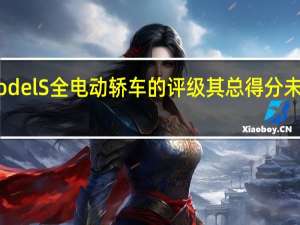 发布了特斯拉Model S全电动轿车的评级其总得分未达到100分中的103分