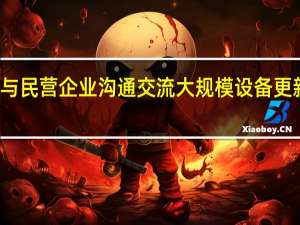 发改委主任郑栅洁与民营企业沟通交流大规模设备更新和消费品以旧换新工作
