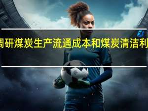 发改委赴内蒙调研煤炭生产流通成本和煤炭清洁利用经济性等有关情况