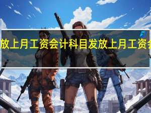 发放上月工资会计科目 发放上月工资会计分录