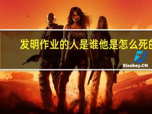 發明作業的人是誰他是怎么死的（發明作業的人是誰）