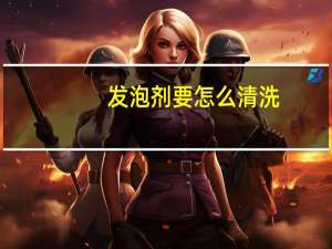 发泡剂要怎么清洗