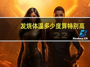 发烧体温多少度算特别高（发烧体温多少度）