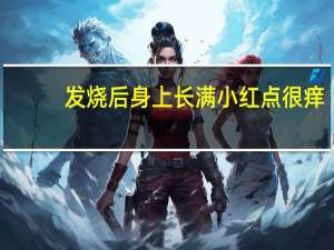 发烧后身上长满小红点很痒（发烧后身上长满小红点）