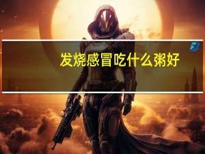 发烧感冒吃什么粥好（感冒发烧喝什么粥好）