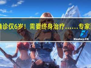 发现1例确诊仅6岁！需要终身治疗……专家 到底什么情况嘞