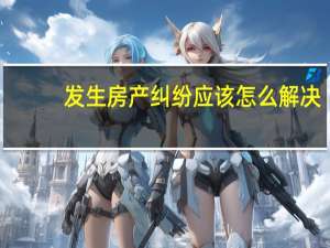 发生房产纠纷应该怎么解决