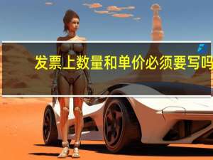 发票上数量和单价必须要写吗（发票数量单价必须填）