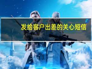 发给客户出差的关心短信