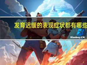 发育迟缓的表现症状都有哪些（发育迟缓症的表现 发育迟缓症有什么症状）
