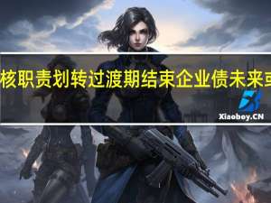 发行审核职责划转过渡期结束 企业债未来或呈四大变化