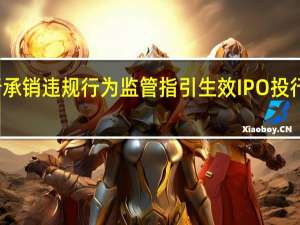 发行承销违规行为监管（试行）指引生效 IPO投行生态新变