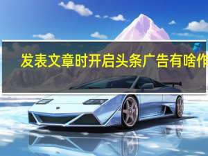发表文章时开启头条广告有啥作用（发表之家）