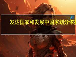 发达国家和发展中国家划分依据（发展中国家和发达国家的划分标准）
