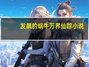 发飙的蜗牛万界仙踪小说（发飙的蜗牛万界仙踪）