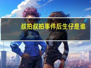 叔拍叔拍事件后生仔是谁（叔拍叔拍）